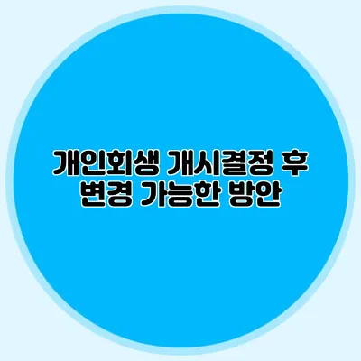 개인회생 개시결정 후 변경 가능한 방안
