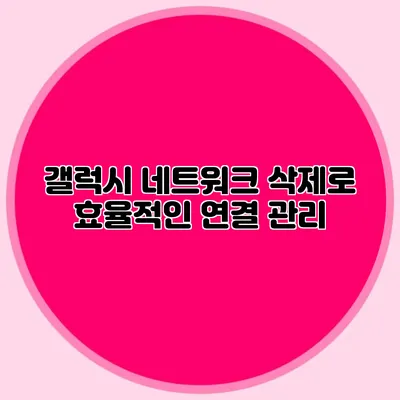 갤럭시 네트워크 삭제로 효율적인 연결 관리