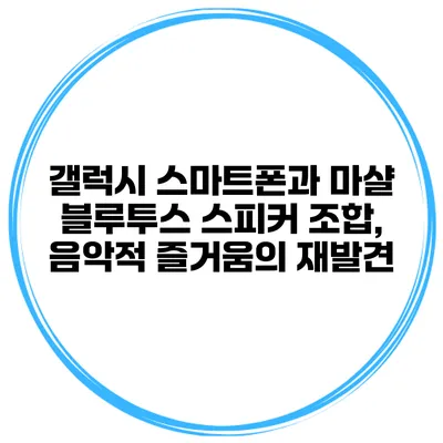 갤럭시 스마트폰과 마샬 블루투스 스피커 조합, 음악적 즐거움의 재발견