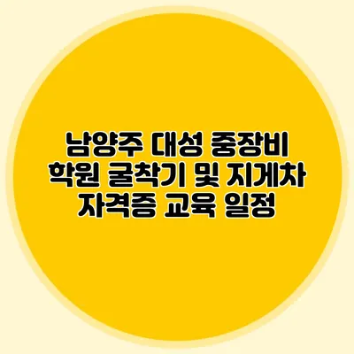 남양주 대성 중장비 학원 굴착기 및 지게차 자격증 교육 일정
