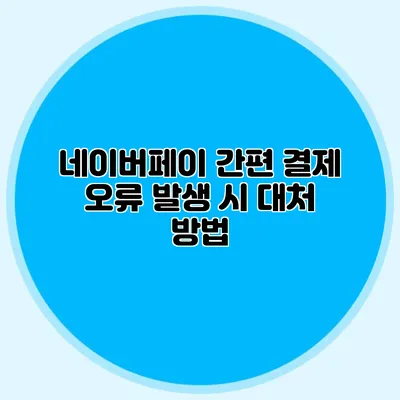 네이버페이 간편 결제: 오류 발생 시 대처 방법