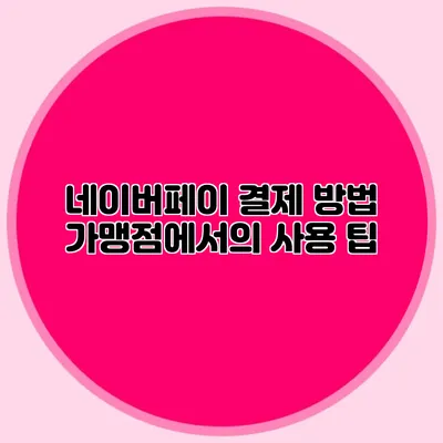 네이버페이 결제 방법: 가맹점에서의 사용 팁