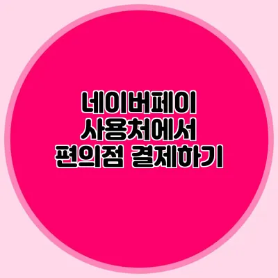 네이버페이 사용처에서 편의점 결제하기