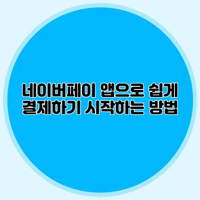 네이버페이 앱으로 쉽게 결제하기: 시작하는 방법