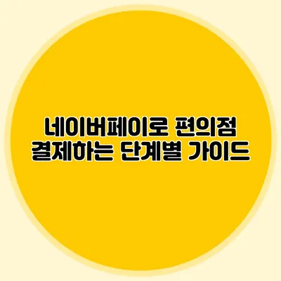 네이버페이로 편의점 결제하는 단계별 가이드