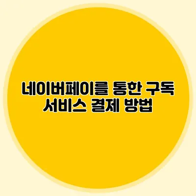네이버페이를 통한 구독 서비스 결제 방법