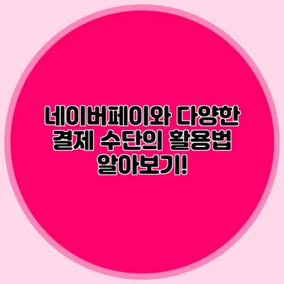 네이버페이와 다양한 결제 수단의 활용법 알아보기!