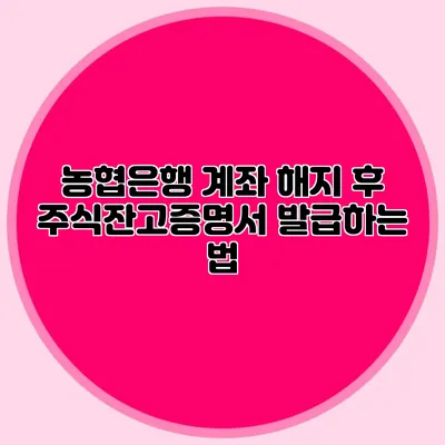 농협은행 계좌 해지 후 주식잔고증명서 발급하는 법