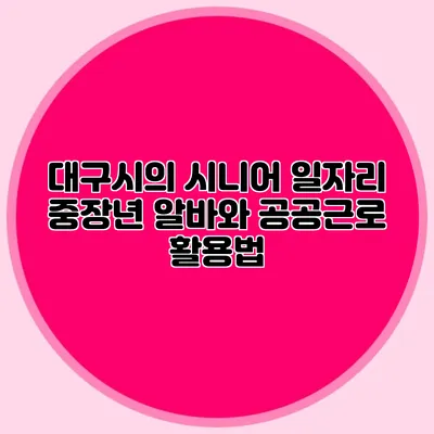 대구시의 시니어 일자리 중장년 알바와 공공근로 활용법