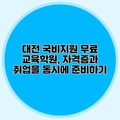 대전 국비지원 무료 교육학원, 자격증과 취업을 동시에 준비하기