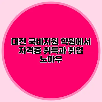 대전 국비지원 학원에서 자격증 취득과 취업 노하우