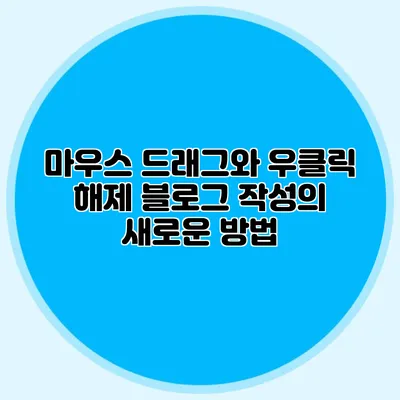마우스 드래그와 우클릭 해제: 블로그 작성의 새로운 방법