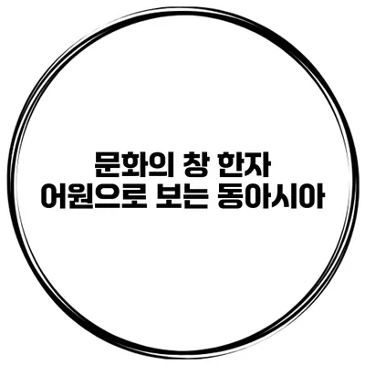 문화의 창 한자 어원으로 보는 동아시아