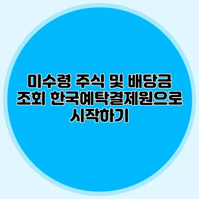 미수령 주식 및 배당금 조회 한국예탁결제원으로 시작하기