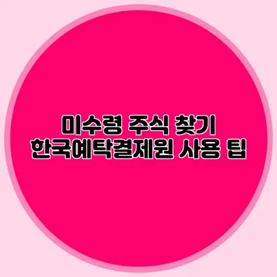 미수령 주식 찾기: 한국예탁결제원 사용 팁