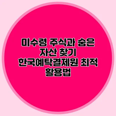 미수령 주식과 숨은 자산 찾기: 한국예탁결제원 최적 활용법