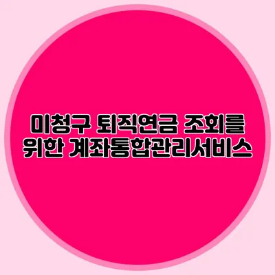 미청구 퇴직연금 조회를 위한 계좌통합관리서비스