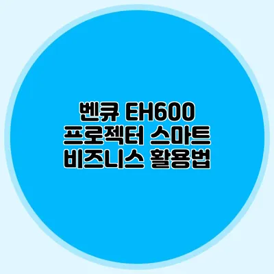 벤큐 EH600 프로젝터: 스마트 비즈니스 활용법