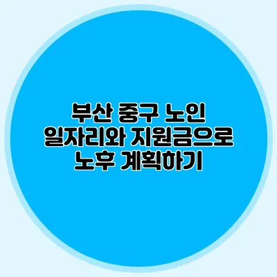 부산 중구 노인 일자리와 지원금으로 노후 계획하기