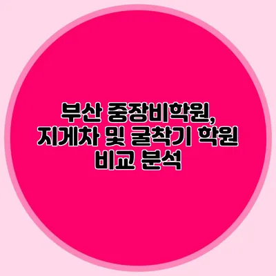 부산 중장비학원, 지게차 및 굴착기 학원 비교 분석