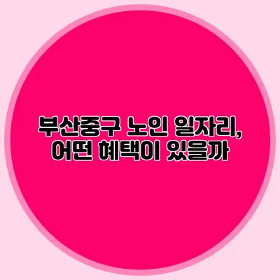 부산중구 노인 일자리, 어떤 혜택이 있을까?