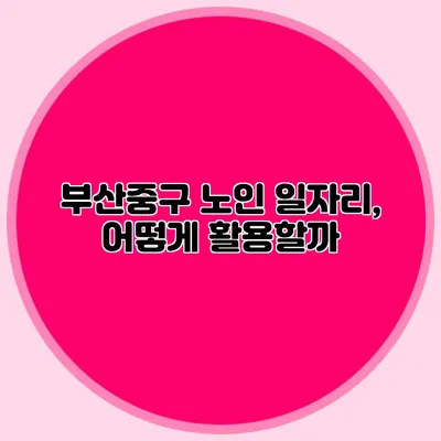 부산중구 노인 일자리, 어떻게 활용할까?