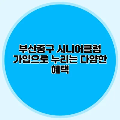 부산중구 시니어클럽 가입으로 누리는 다양한 혜택