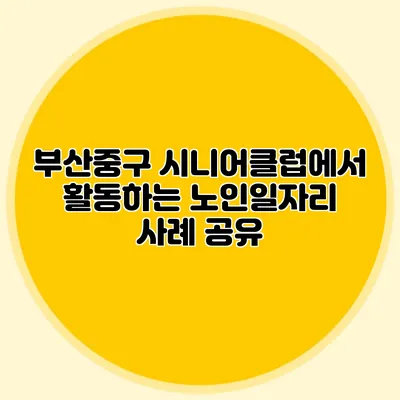 부산중구 시니어클럽에서 활동하는 노인일자리 사례 공유