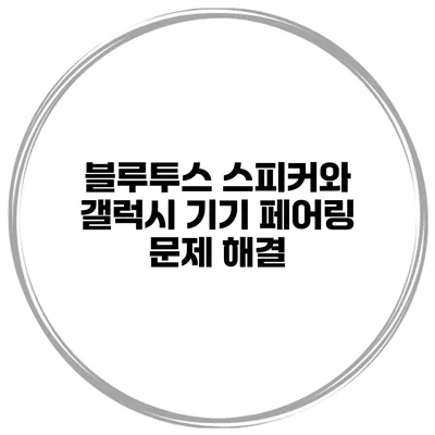 블루투스 스피커와 갤럭시 기기 페어링 문제 해결