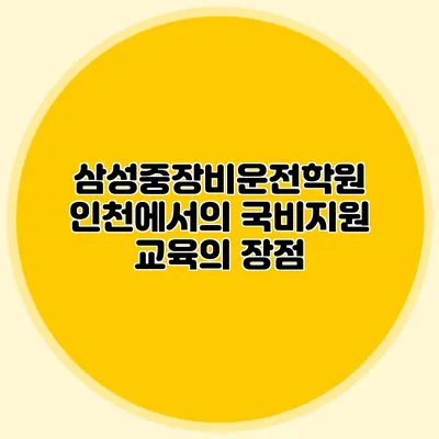 삼성중장비운전학원 인천에서의 국비지원 교육의 장점