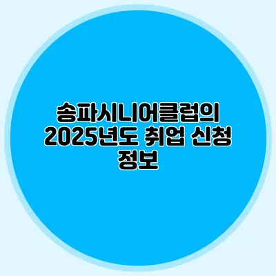 송파시니어클럽의 2025년도 취업 신청 정보