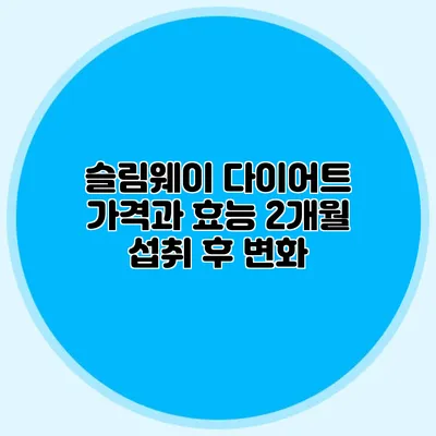 슬림웨이 다이어트 가격과 효능: 2개월 섭취 후 변화