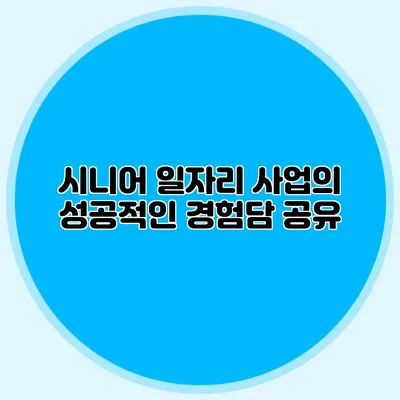 시니어 일자리 사업의 성공적인 경험담 공유