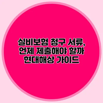 실비보험 청구 서류, 언제 제출해야 할까? 현대해상 가이드