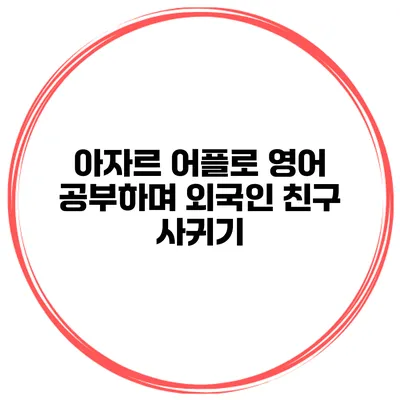 아자르 어플로 영어 공부하며 외국인 친구 사귀기