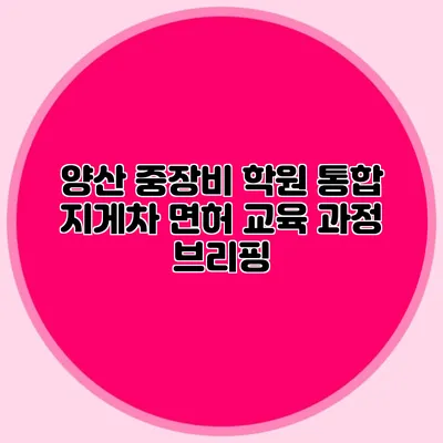 양산 중장비 학원 통합 지게차 면허 교육 과정 브리핑