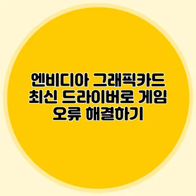 엔비디아 그래픽카드 최신 드라이버로 게임 오류 해결하기