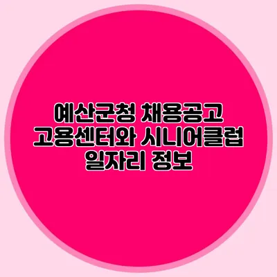 예산군청 채용공고 고용센터와 시니어클럽 일자리 정보