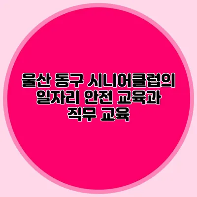 울산 동구 시니어클럽의 일자리 안전 교육과 직무 교육