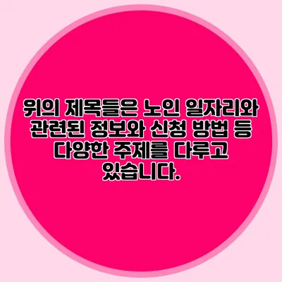 위의 제목들은 노인 일자리와 관련된 정보와 신청 방법 등 다양한 주제를 다루고 있습니다.