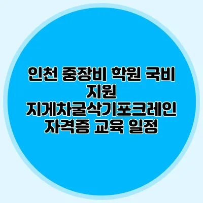 인천 중장비 학원 국비 지원 지게차/굴삭기/포크레인 자격증 교육 일정