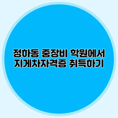 정하동 중장비 학원에서 지게차자격증 취득하기