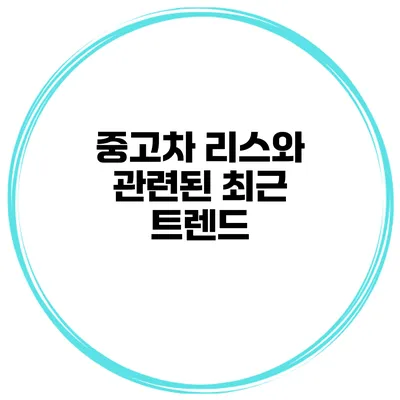 중고차 리스와 관련된 최근 트렌드