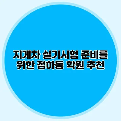 지게차 실기시험 준비를 위한 정하동 학원 추천