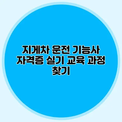 지게차 운전 기능사 자격증 실기 교육 과정 찾기