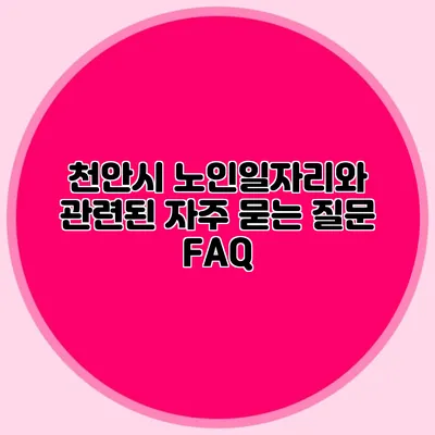 천안시 노인일자리와 관련된 자주 묻는 질문 FAQ