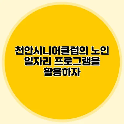 천안시니어클럽의 노인 일자리 프로그램을 활용하자