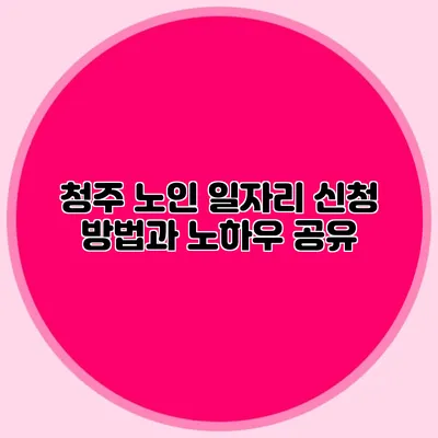 청주 노인 일자리 신청 방법과 노하우 공유