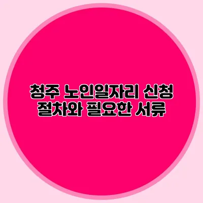 청주 노인일자리 신청 절차와 필요한 서류