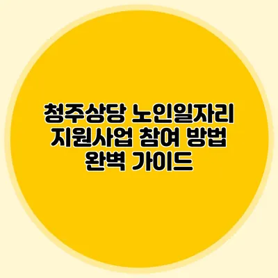 청주상당 노인일자리 지원사업 참여 방법 완벽 가이드